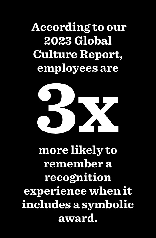 According to O.C. Tanner's Global Culture Report, employees are three times more likely to remember a recognition experience when it includes a symbolic award.