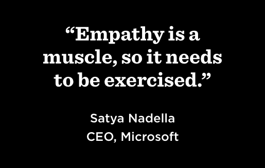 “Empathy is a muscle, so it needs to be exercised.” —Satya Nadella, CEO, Microsoft