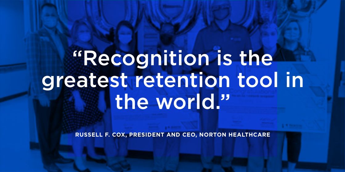 “Recognition is the greatest retention tool in the world.” — Russell F. Cox, President and CEO, Norton Healthcare
