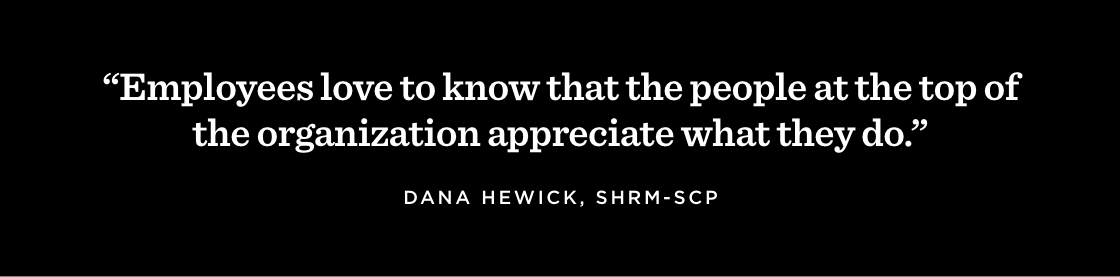 “Employees love to know that the people at the top of the organization appreciate what they do.” —Danna Hewick, SHRM-SCP
