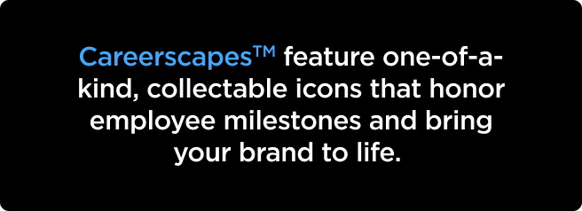 CareerscapesTM feature one-of-a-kind, collectable icons that honor employee milestones and bring your brand to life.