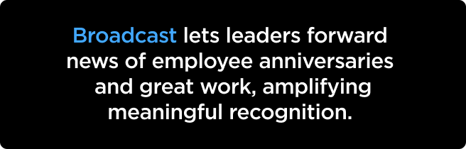 Broadcast lets leaders forward news of employee anniversaries and great work, amplifying meaningful recognition. 