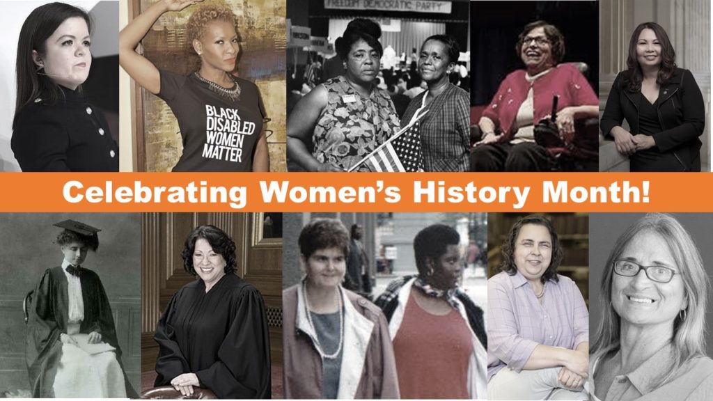 Images of Sinead Burke, Claudia Gordon, Fannie Lou Hamer and Ella Baker, Judith Heumann, Tammy Duckworth, Helen Keller, Sonia Sotomayor, Lois Curtis and Elaine Wilson, Kathy Martinez and Marca Bristo with the words Celebrating Women’s History Month
