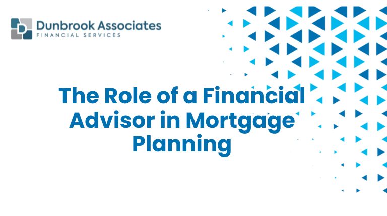 Role of Financial Advisor in Mortgage Planning - Dunbrook Associates Barrie Ontario