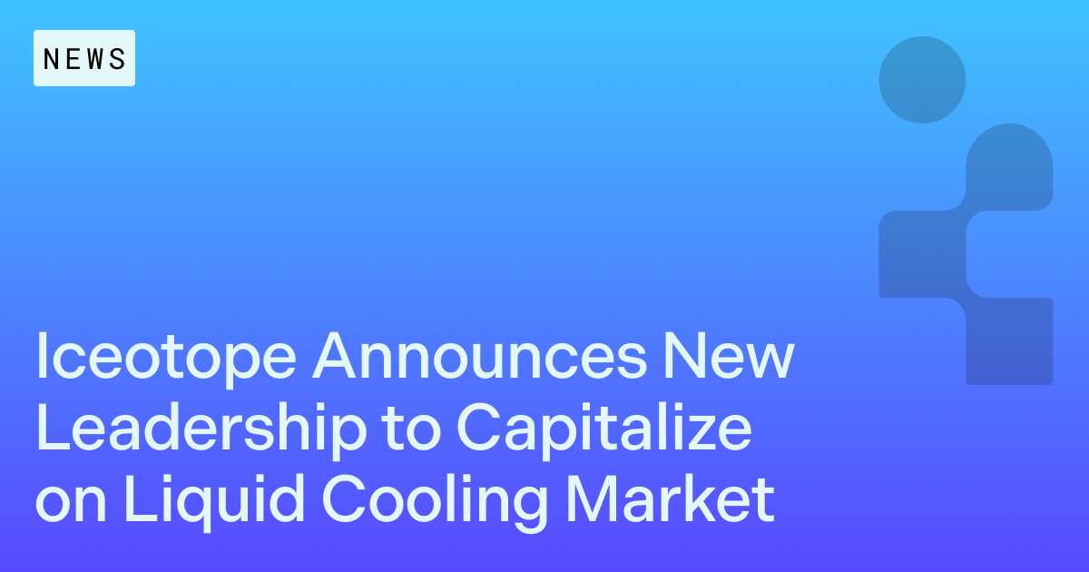 Iceotope Announces New Leadership to Capitalize on Growing Liquid Cooling Market 