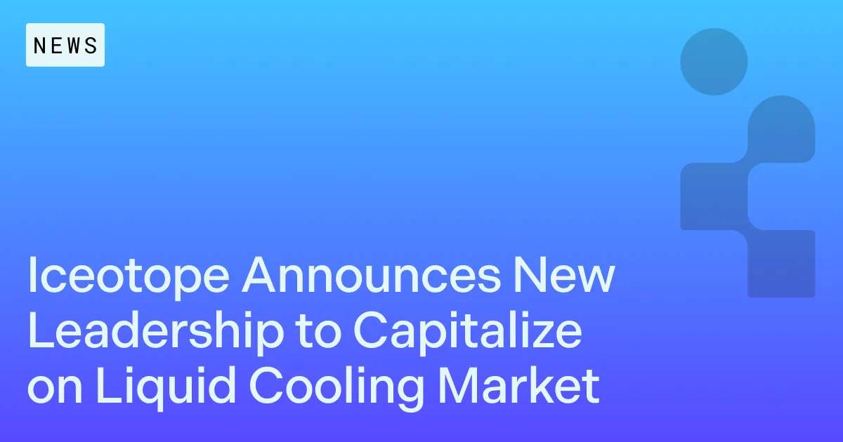 Iceotope Announces New Leadership to Capitalize on Growing Liquid Cooling Market 