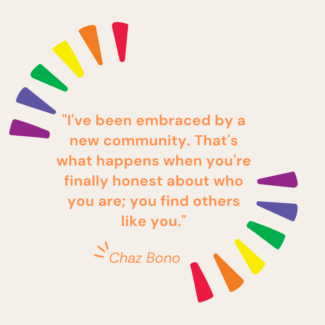"I've been embraced by a new community. That's what happens when you're finally honest about who you are; you find others like you." - Chaz Bono
