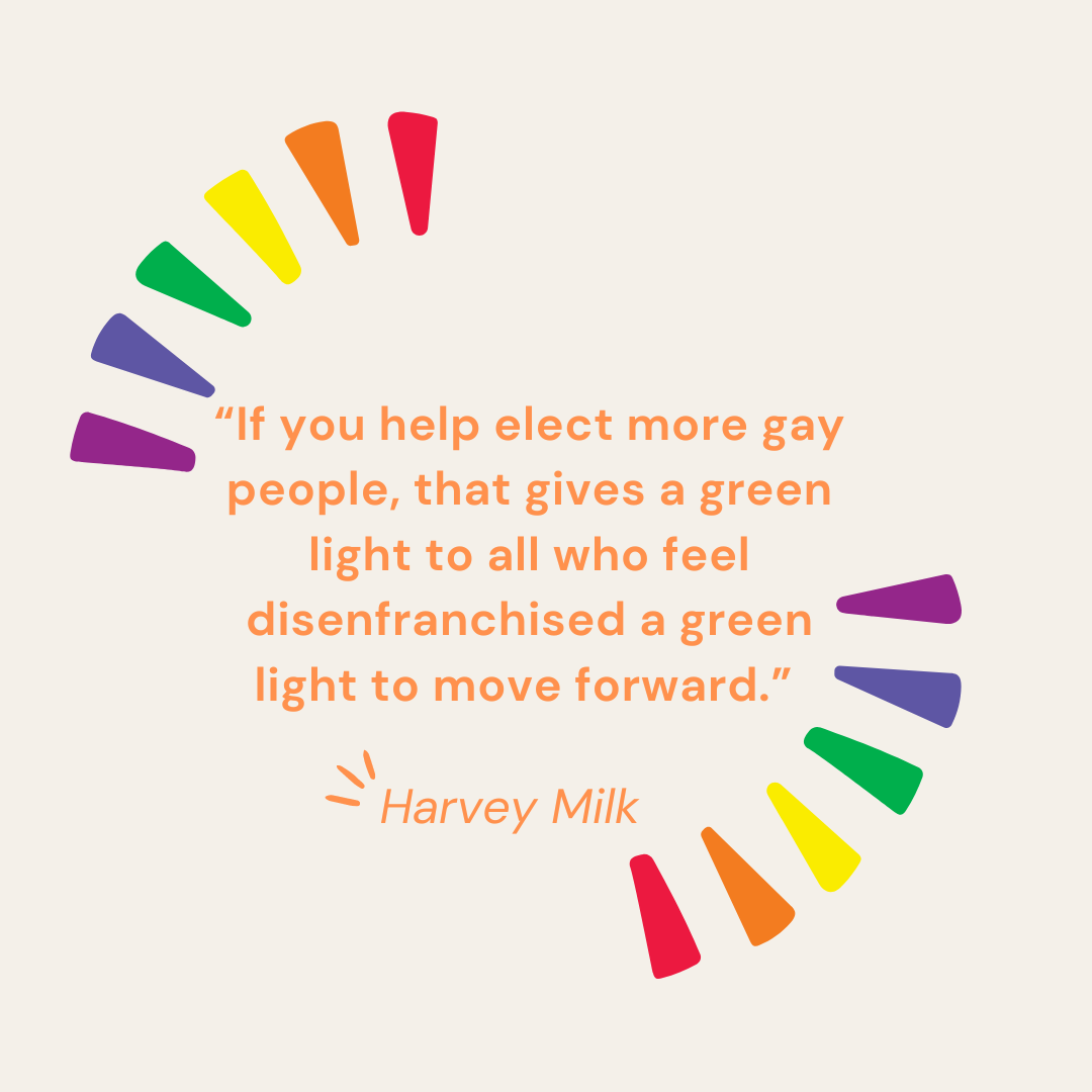 “If you help elect more gay people, that gives a green light to all who feel disenfranchised a green light to move forward.” — Harvey Milk