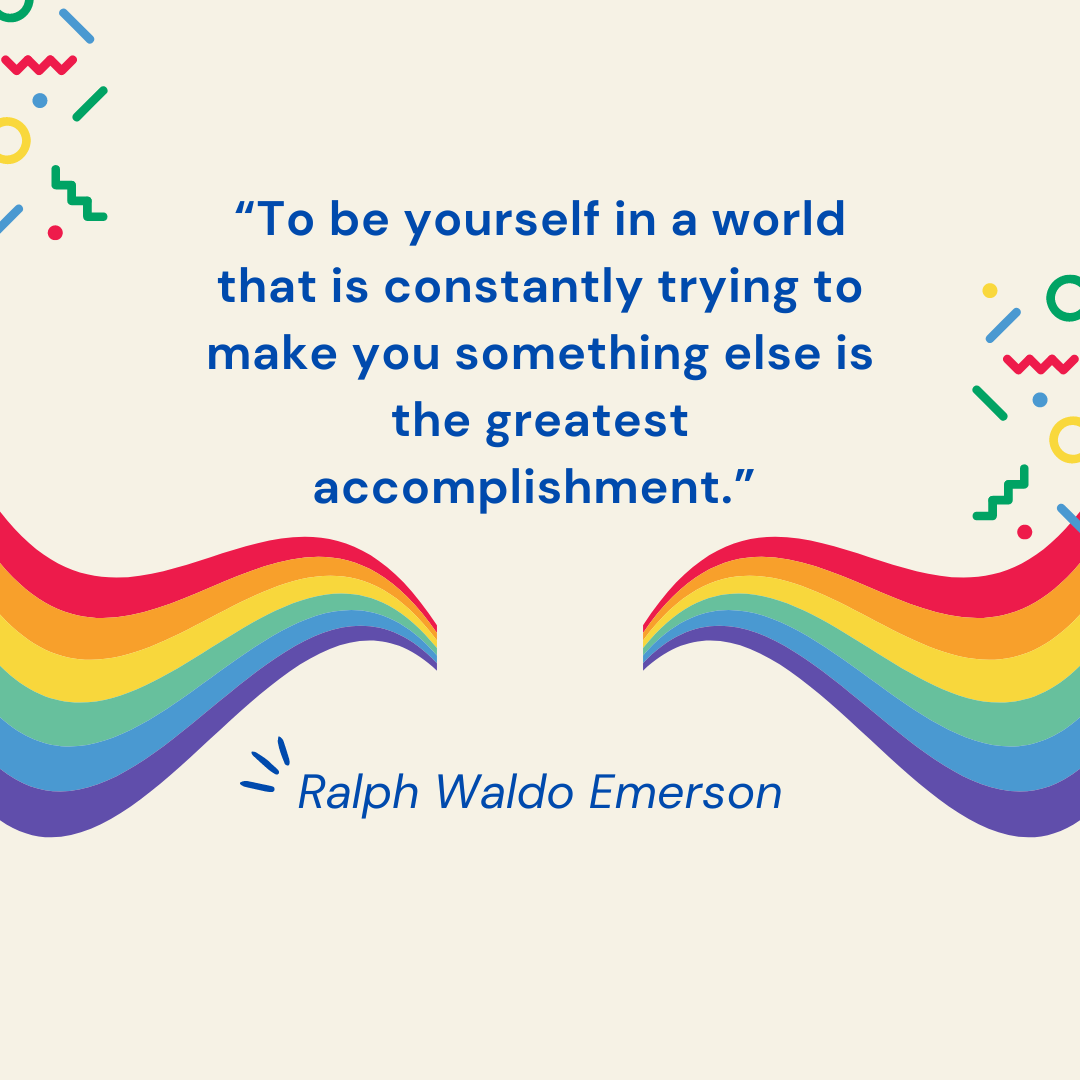 “To be yourself in a world that is constantly trying to make you something else is the greatest accomplishment.” – Ralph Waldo Emerson