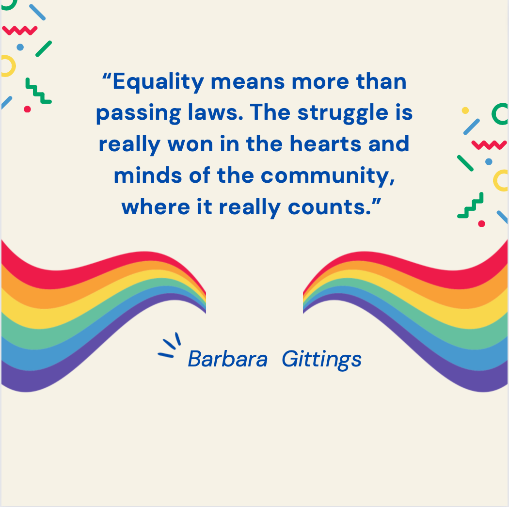“Equality means more than passing laws. The struggle is really won in the hearts and minds of the community, where it really counts.” — Barbara Gittings