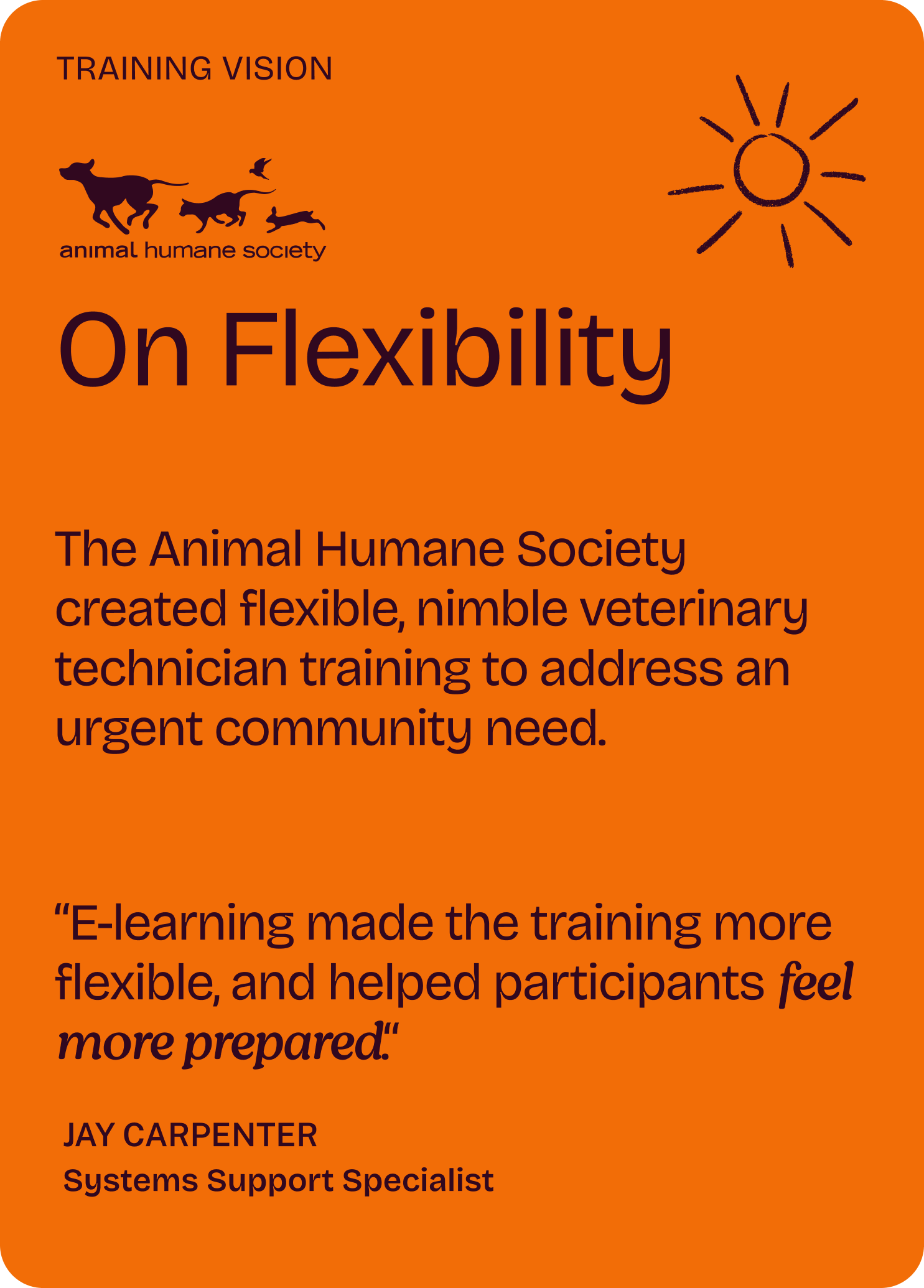 Training Vision

Animal Humane Society

On Flexibility

The Animal Humane Society created flexible, nimble veterinary technician training to address an urgent community need.

“E-learning made the training more flexible, and helped participants feel more prepared.“

Jay Carpenter
Systems Support Specialist