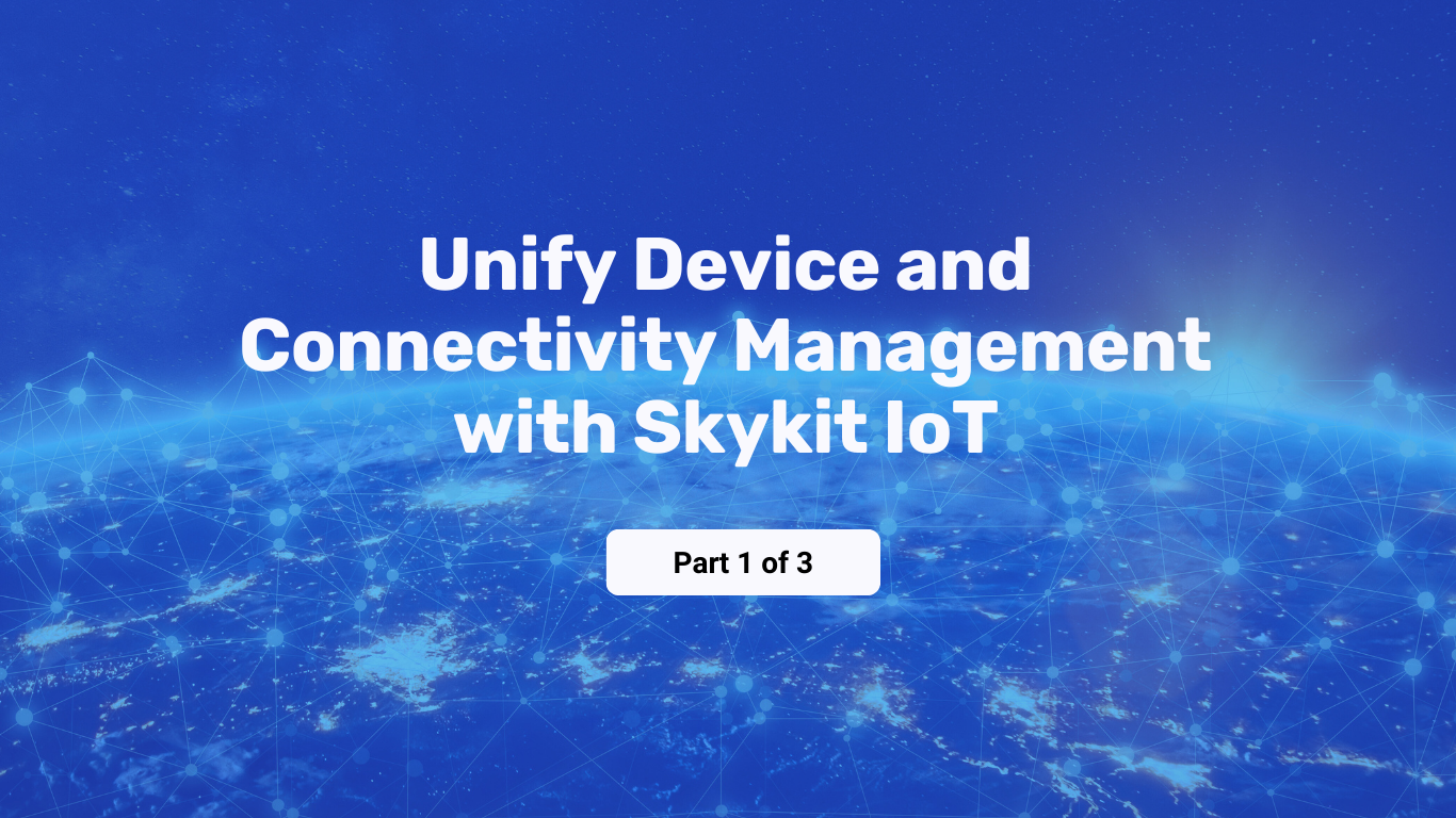 Unify Device + Connectivity Management with Skykit IoT | Part 1 of 3