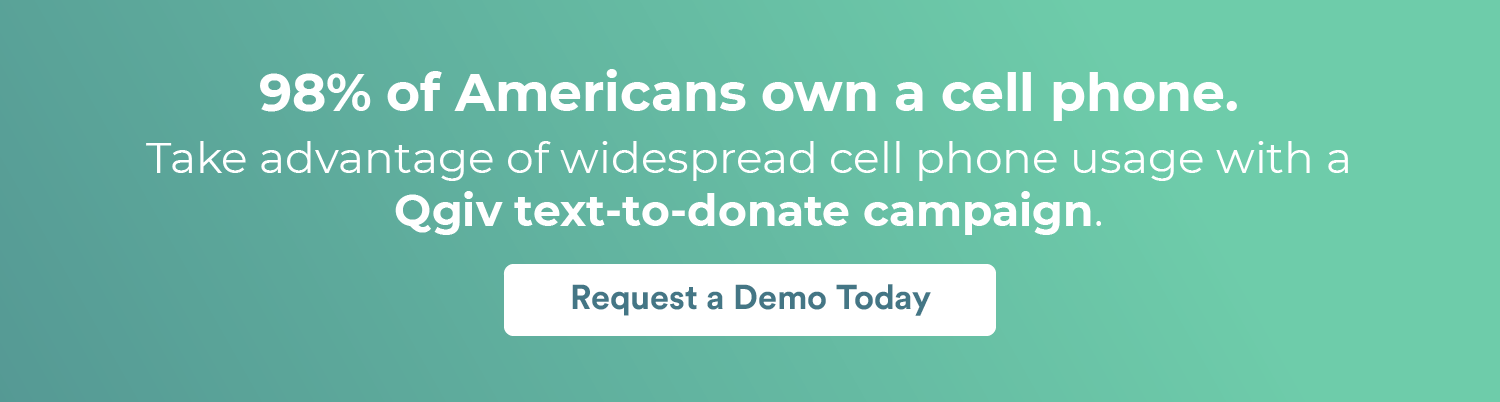 98% of Americans own a cell phone. Take advantage of widespread cell phone usage with a Qgiv text-to-donate campaign. Request a demo today.