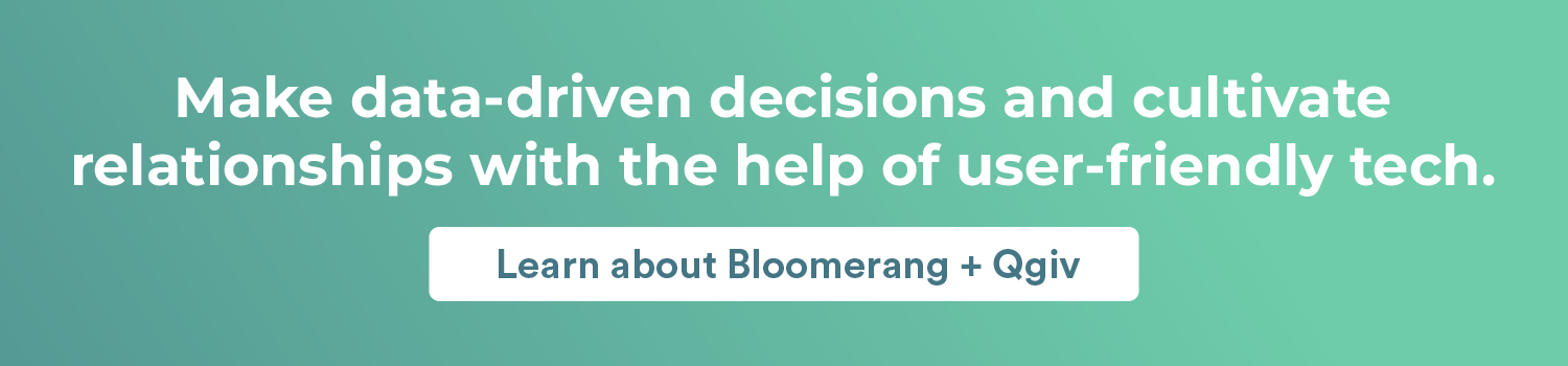 Make data-driven decisions and form stronger relationships with the help of user-friendly tech. Learn about Bloomerang + Qgiv here. 