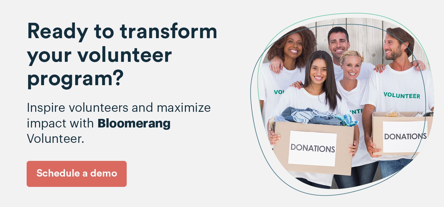 Ready to transform your volunteer program? Inspire volunteers and maximize impact with Bloomerang Volunteer. Schedule a demo here.