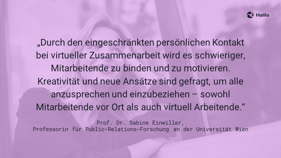 Zitat Sabine Einwiller: Durch den eingeschränkten persönlichen Kontakt bei virtueller Zusammenarbeit wird es schwieriger, Mitarbeitende zu binden und zu motivieren. Kreativität und neue Ansätze sind gefragt, um alle anzusprechen und einzubeziehen – sowohl Mitarbeitende vor Ort als auch virtuell Arbeitende
