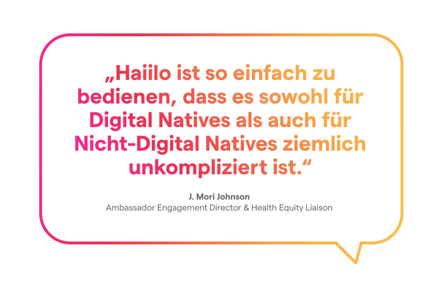 Zitat J. Mori Johnson: Haiilo ist so einfach zu bedienen, dass es sowohl für Digital Natives als auch für Nicht-Digital Natives ziemlich unkompliziert ist.