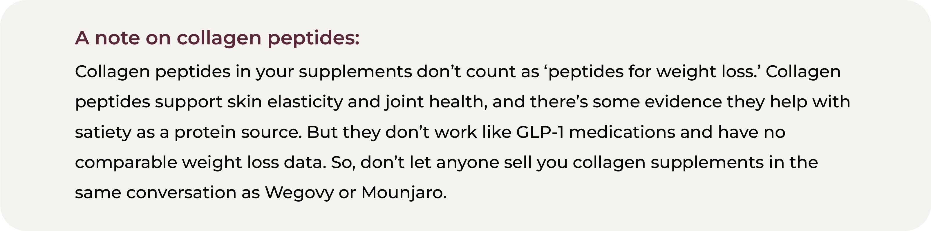 Callout box clarifying that collagen peptides in supplements are not weight loss peptides and should not be compared to GLP-1 medications. Collagen peptides support skin elasticity and joint health and have some evidence for satiety as a protein source, but they do not work like GLP-1 medications and have no comparable weight loss data.