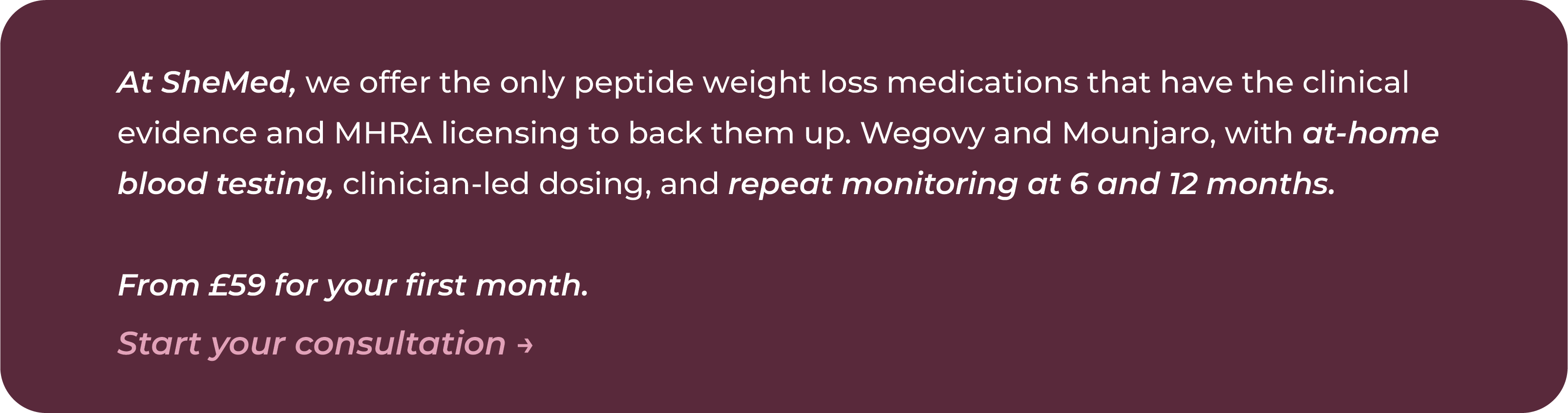 SheMed call to action box on a dark burgundy background stating that SheMed offers only the peptide weight loss medications with clinical evidence and MHRA licensing: Wegovy and Mounjaro. Treatment includes at-home blood testing, clinician-led dosing, and repeat monitoring at 6 and 12 months. First month from £59 with a Start your consultation link.