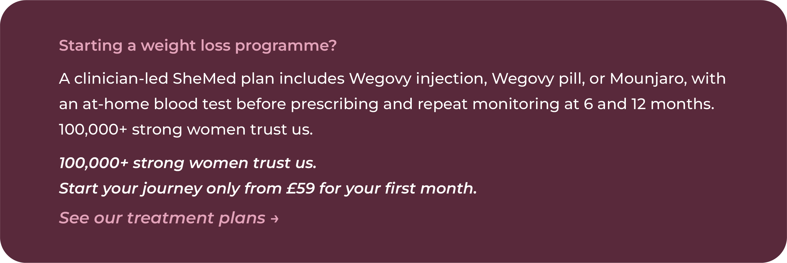 SheMed call to action box on a dark burgundy background for women starting a weight loss programme. Offers Wegovy injection, Wegovy pill, or Mounjaro with an at-home blood test before prescribing and repeat monitoring at 6 and 12 months. Trusted by over 100,000 women. First month from £59 with a See our treatment plans link.