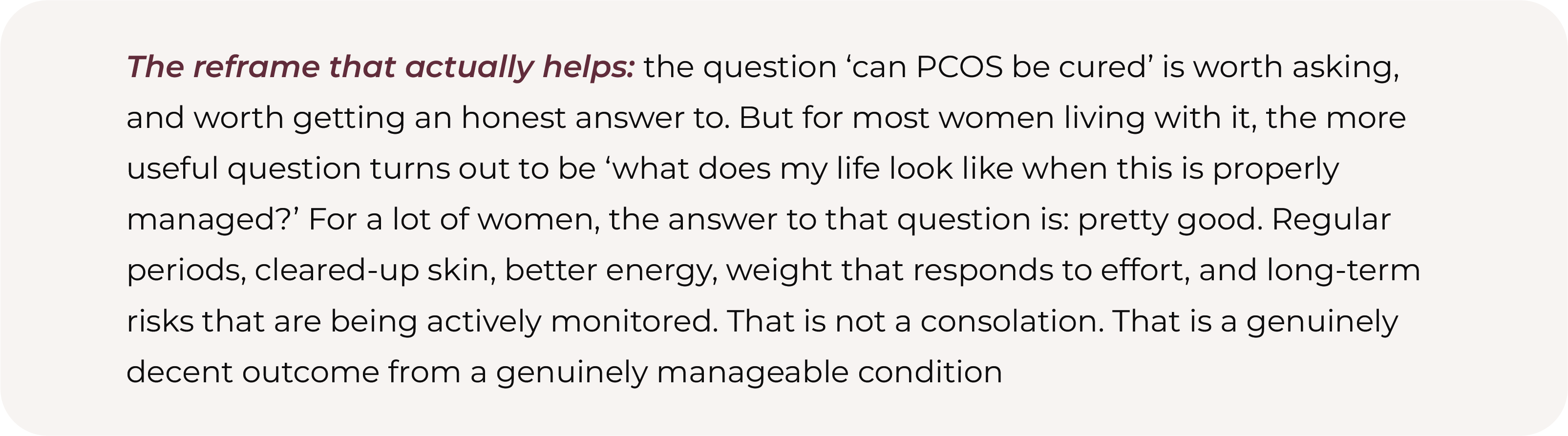 Text graphic reframing the question from whether PCOS can be cured to what life looks like when it is properly managed, describing regular periods, clearer skin, better energy and actively monitored long-term risks as a realistic outcome of effective management.