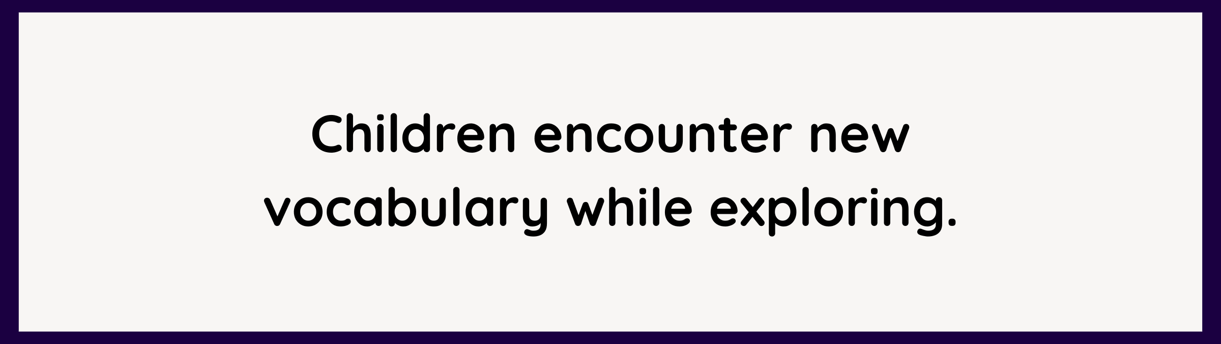 Children encounter new vocabulary while exploring.
