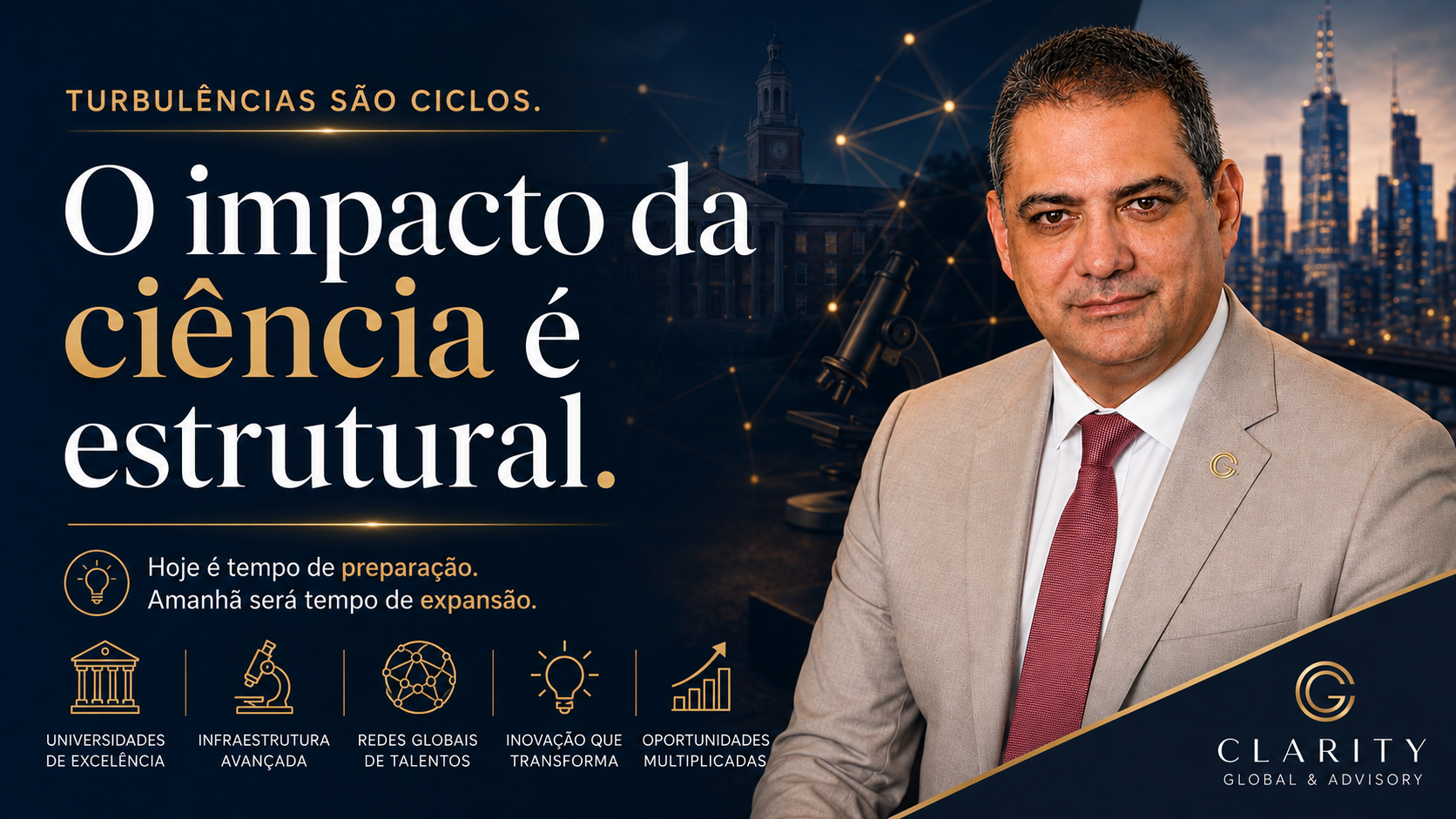 Thumbnail institucional da Clarity Global & Advisory em tons de azul-marinho e dourado. À direita, André Soares, CEO da Clarity Global & Advisory, aparece em retrato executivo, usando terno claro, camisa branca e gravata vermelha, com expressão confiante. À esquerda, em destaque, lê-se: “Turbulências são ciclos. O impacto da ciência é estrutural.” A composição inclui elementos visuais associados à pesquisa, inovação e excelência acadêmica, como edifício universitário, microscópio, conexões em rede e skyline urbano. Na parte inferior, ícones representam universidades de excelência, infraestrutura avançada, redes globais de talentos, inovação que transforma e oportunidades multiplicadas. O logotipo da Clarity Global & Advisory aparece no canto inferior direito.