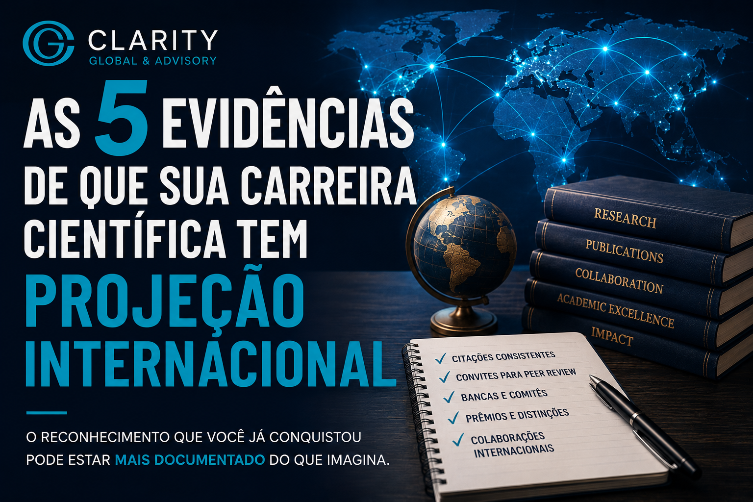 Thumbnail da Clarity Global & Advisory em tons de azul escuro e teal sobre projeção internacional da carreira científica. A imagem mostra um mapa-múndi conectado por linhas luminosas, um globo, livros sobre pesquisa, publicações, colaboração, excelência acadêmica e impacto, além de um caderno com checklist de citações consistentes, convites para peer review, bancas e comitês, prêmios e distinções e colaborações internacionais. O texto principal destaca: “As 5 evidências de que sua carreira científica tem projeção internacional”.