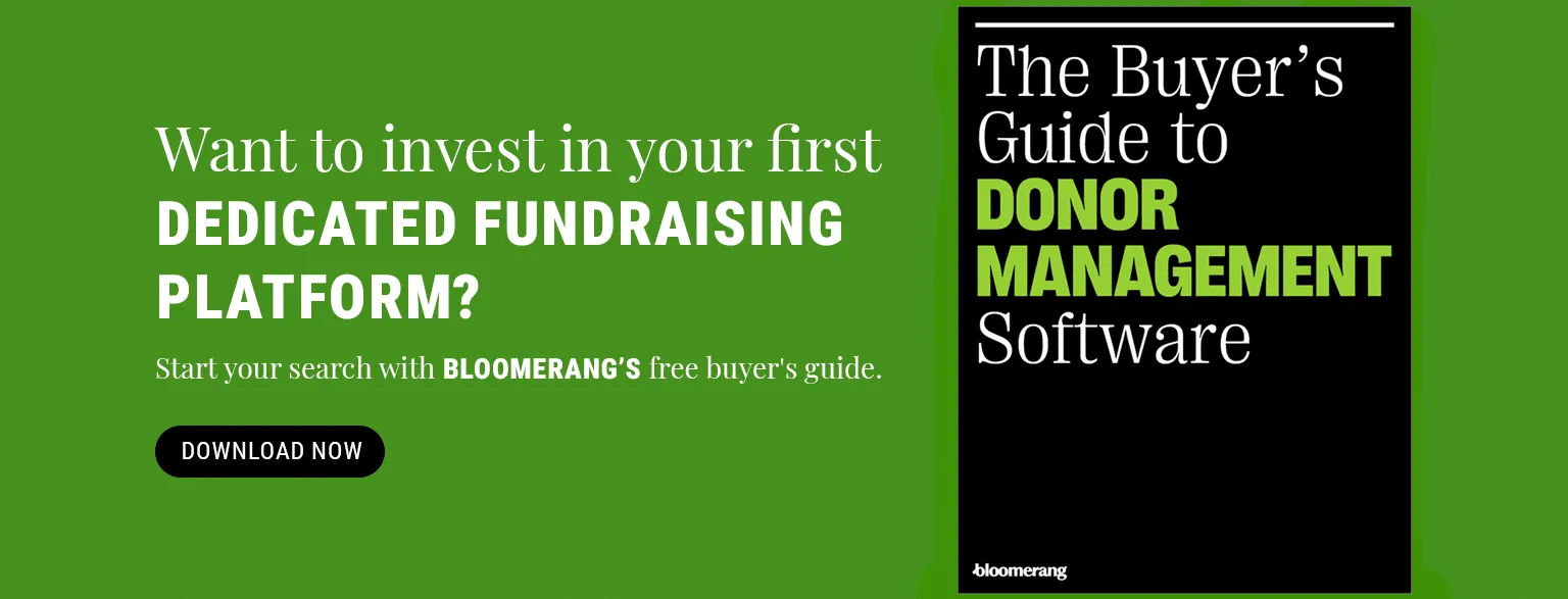Ready to invest in your first dedicated fundraising platform? Start your search with Bloomerang’s free buyer’s guide. Download the guide here.