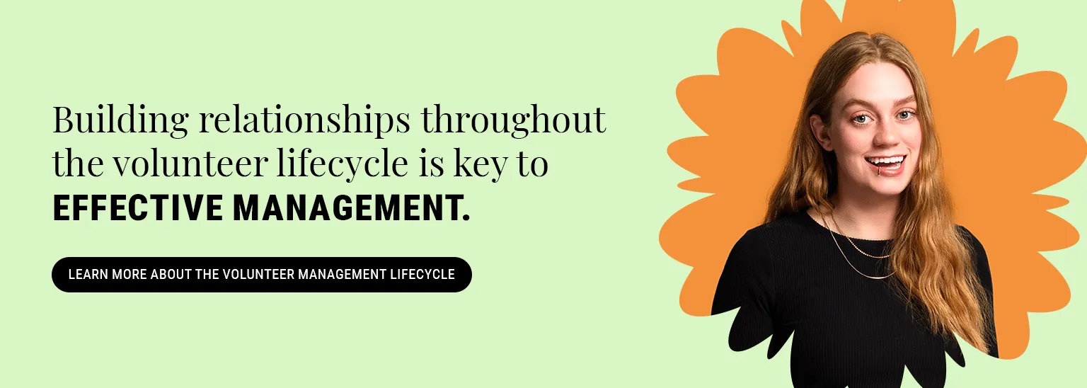 Building relationships throughout the volunteer lifecycle is key to effective management. Learn more about the volunteer management lifecycle.
