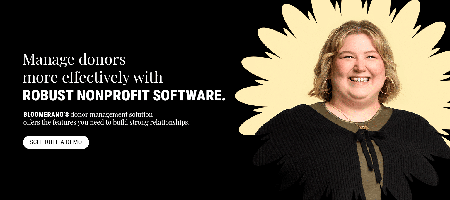 Manage donors more effectively with robust nonprofit software. Bloomerang’s donor management solution offers the features you need to build strong relationships. Schedule a demo.