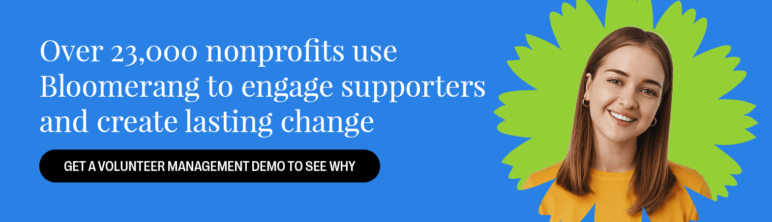 Over 23,000 nonprofits use Bloomerang to engage supporters and create lasting change. Get a volunteer management demo to see why.