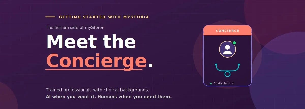 Getting started with myStoria: The human side of myStoria. Meet the concierge. Trained professionals with clinical backgrounds. AI when you want it. Humans when you need them.
