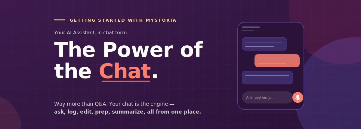 Getting started with myStoria. Your AI Assistant, in chat form. The power fo the chat. Way more than Q&A. Your chat is the engine — ask, log, edit, prep, summarize, all from one place.