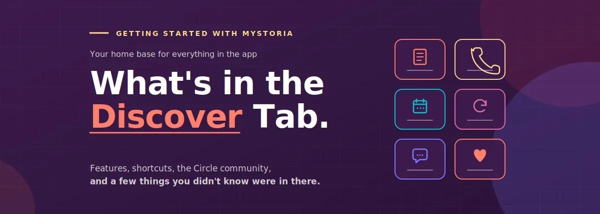 What's in the discover tab? Getting started with myStoria. Your home base for everything in the app. Features, shortcuts, the Circle community, and a few things you didn't know were in there.