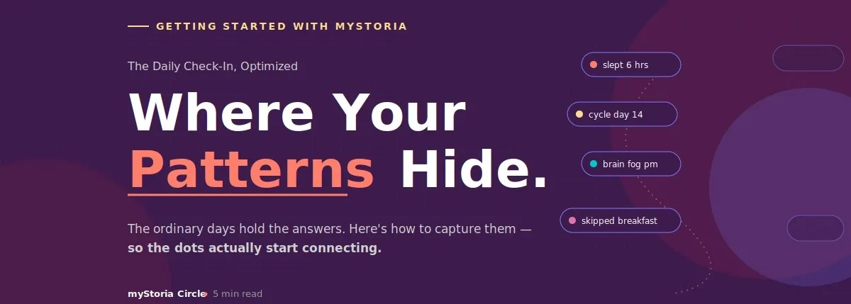 Getting started with myStoria. The daily check-in, optimized. Where your patterns hide. The ordinary days hold the answers. Here's how to capture them — so the dots actually start connecting.
