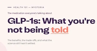 Health 101 myStoria. The medication everyone's talking about. GLP-1s: What you're not being told. The benefits, the trade-offs, and what the science still hasn't settled.