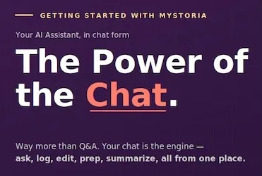 Getting started with myStoria. Your AI Assistant, in chat form. The power fo the chat. Way more than Q&A. Your chat is the engine — ask, log, edit, prep, summarize, all from one place.