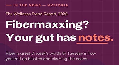 myStoria in the news: The Wellness Trend Report 2026. Fibermaxxing? Your gut has notes. Fiber is great. A week's worth by Tuesday is how you end up bloated and blaming the beans.