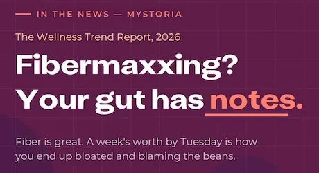 myStoria in the news: The Wellness Trend Report 2026. Fibermaxxing? Your gut has notes. Fiber is great. A week's worth by Tuesday is how you end up bloated and blaming the beans.