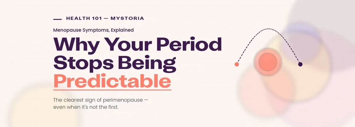 Health 101 myStoria. Menopause symptoms, explained. Why your period stops being predictable. The clearest sign of perimenoause — even when it's not the first.