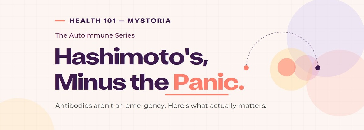 Health 101 myStoria. The Autoimmune series. Hashimoto's, minus the panic. Antibodies aren't an emergency. Here's what actually matters.