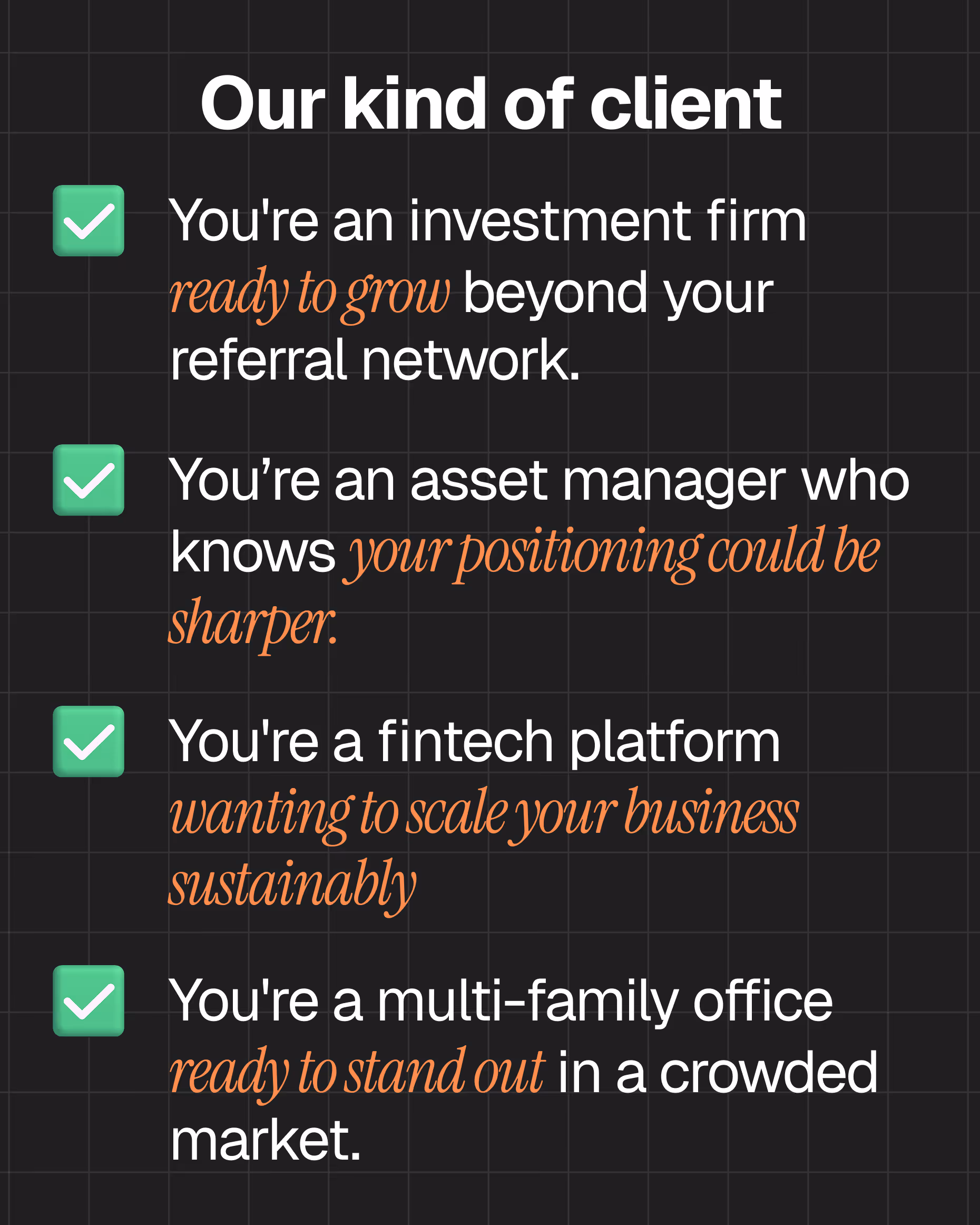 List titled 'Our kind of client' with four points, each marked by a green check: investment firms ready to grow beyond referral networks; asset managers aware their competitive position could be sharper; fintech platforms scaling into professional or institutional markets; and multi-family offices ready to stand out in crowded markets.