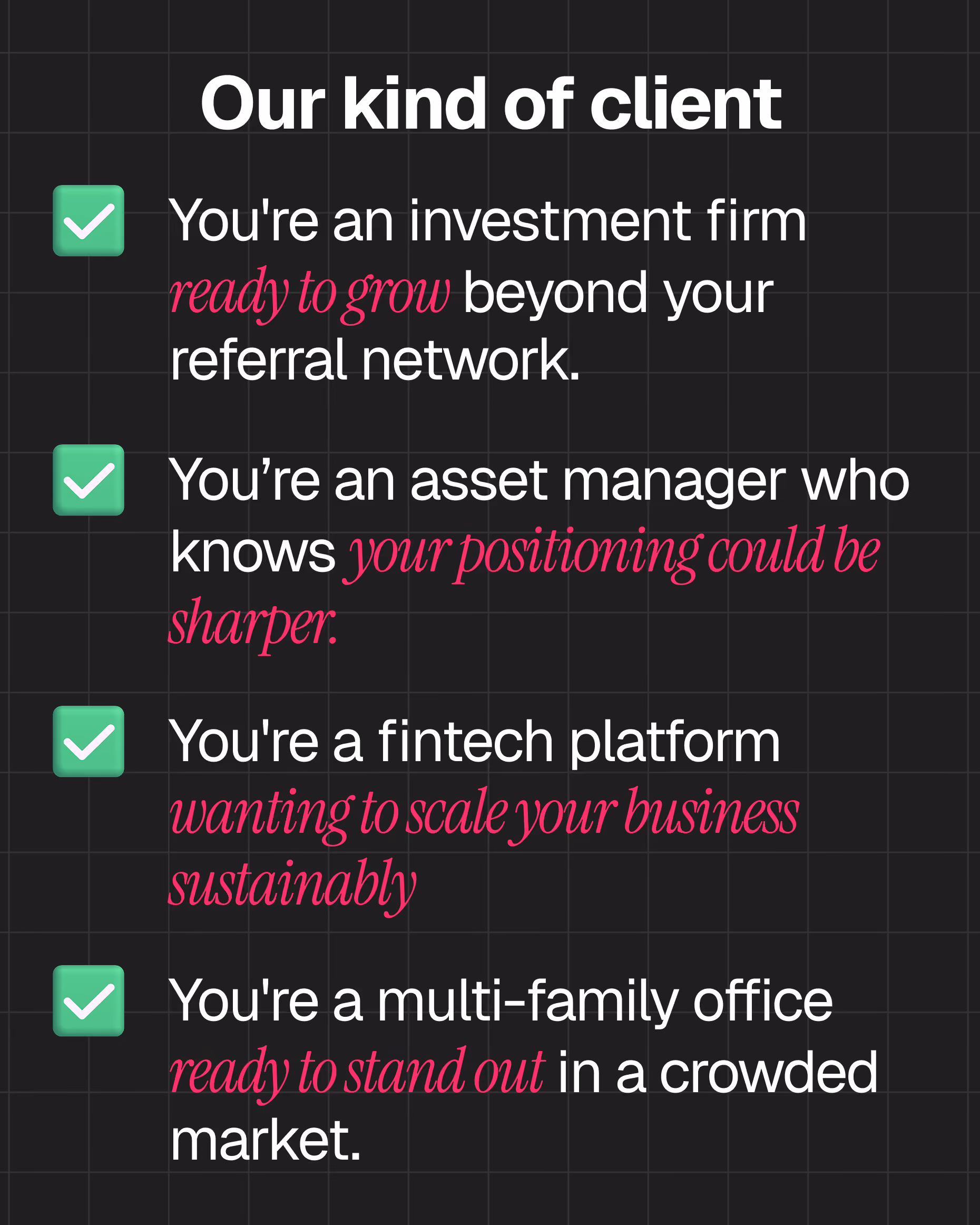 List titled 'Our kind of client' with four points, each marked by a green check: investment firms ready to grow beyond referral networks; asset managers aware their competitive position could be sharper; fintech platforms scaling into professional or institutional markets; and multi-family offices ready to stand out in crowded markets.
