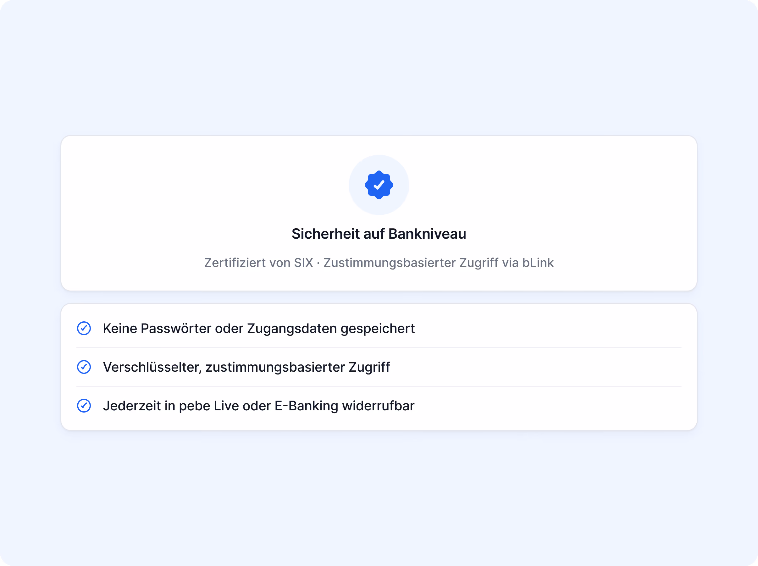Sicherheit auf Bankniveau, zertifiziert von SIX, zustimmungsbasierter Zugriff via bLink: keine Passwörter gespeichert, verschlüsselter Zugriff, jederzeit widerrufbar.
