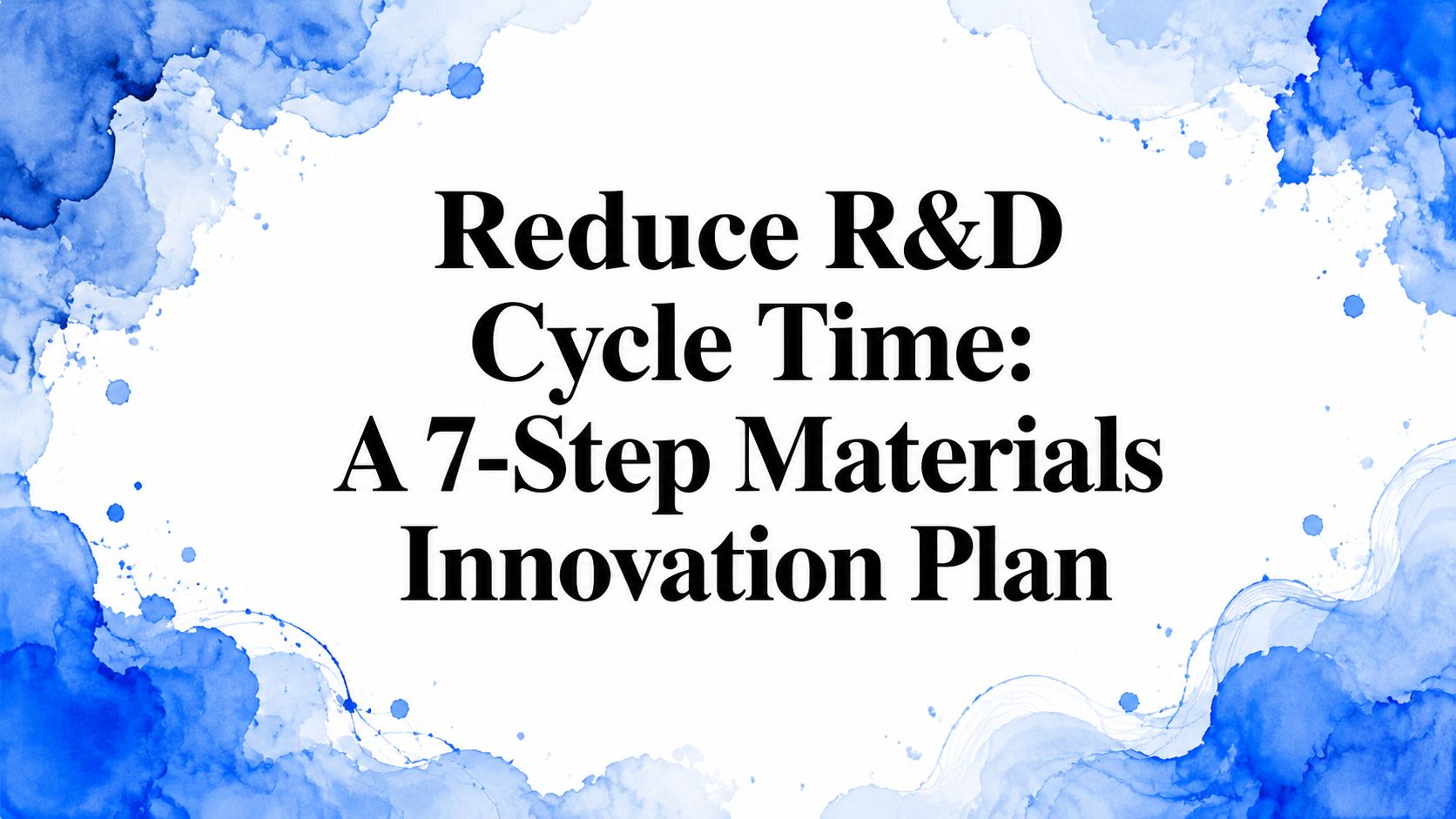 Reduce R&D Cycle Time: A 7-Step Materials Innovation Plan