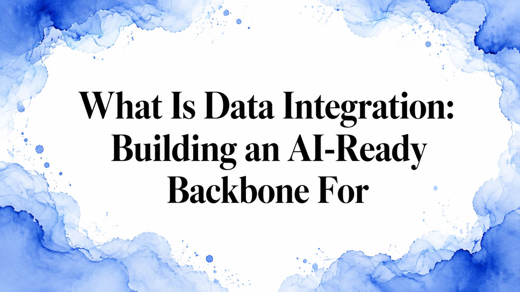 What Is Data Integration: Building an AI-Ready Backbone For