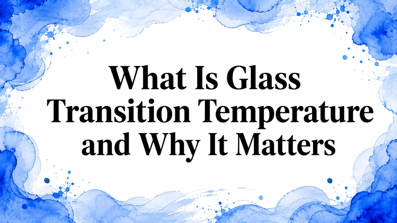 What Is Glass Transition Temperature and Why It Matters