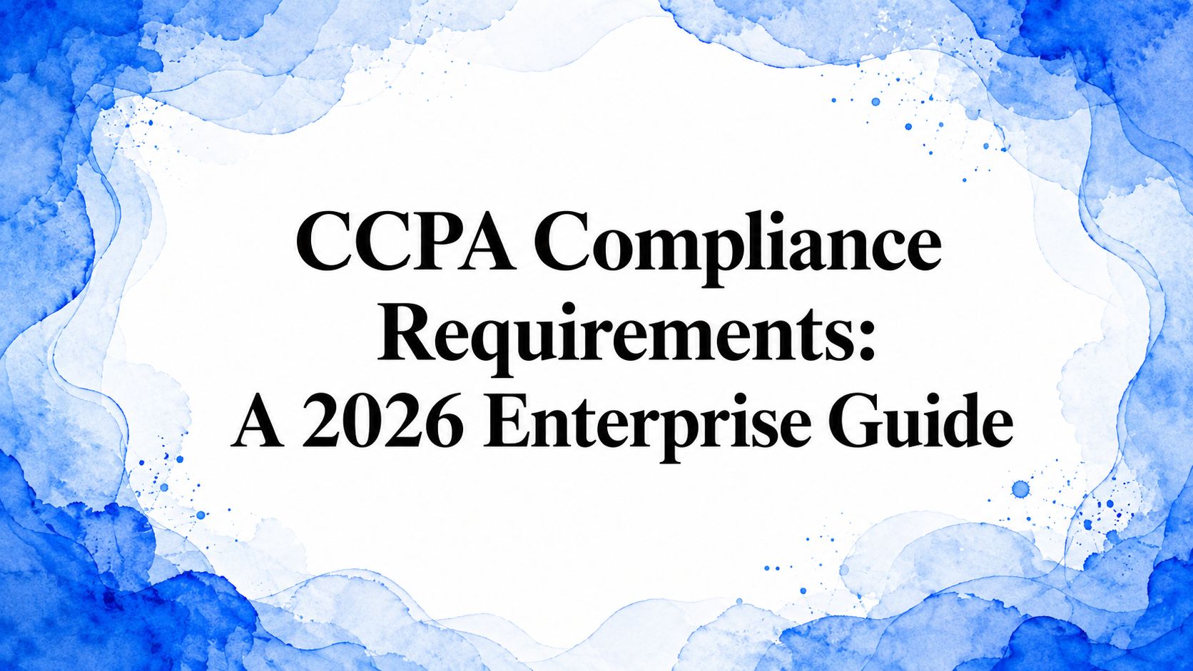 CCPA Compliance Requirements: A 2026 Enterprise Guide
