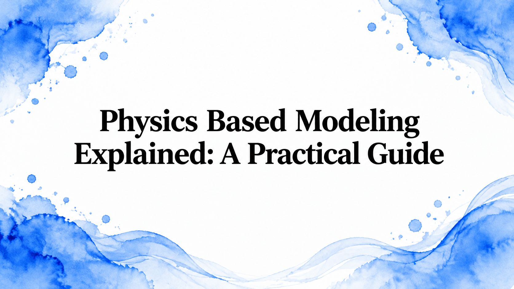 Physics Based Modeling Explained: A Practical Guide